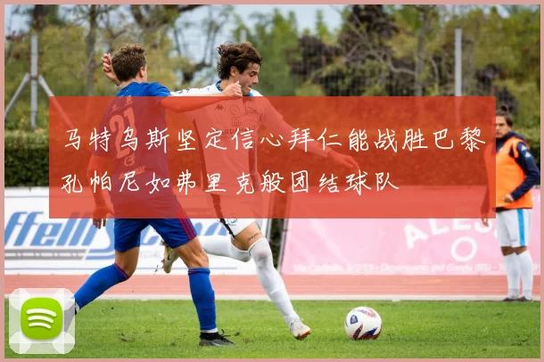 马特乌斯坚定信心拜仁能战胜巴黎孔帕尼如弗里克般团结球队