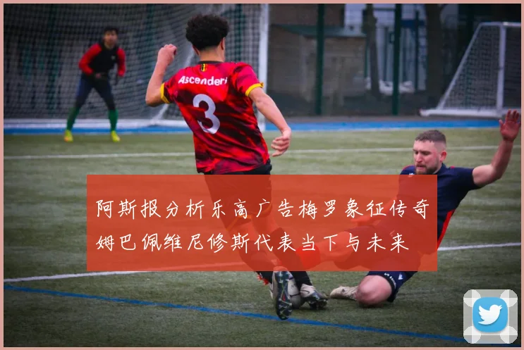 阿斯报分析乐高广告梅罗象征传奇姆巴佩维尼修斯代表当下与未来