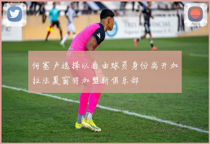 何塞卢选择以自由球员身份离开加拉法夏窗将加盟新俱乐部