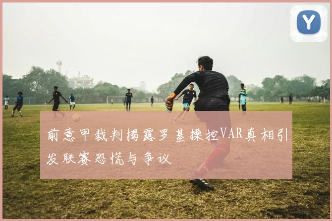 前意甲裁判揭露罗基操控VAR真相引发联赛恐慌与争议