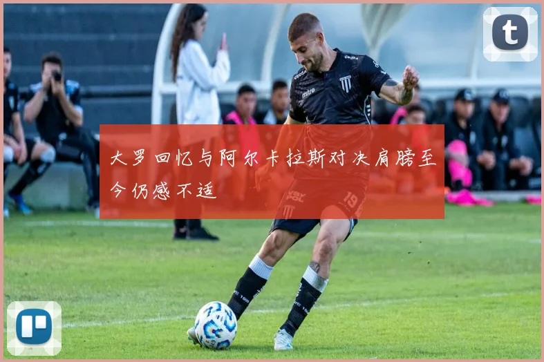 大罗回忆与阿尔卡拉斯对决肩膀至今仍感不适