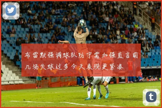 布雷默强调球队防守需加强直言前几场失球过多今天表现更紧凑