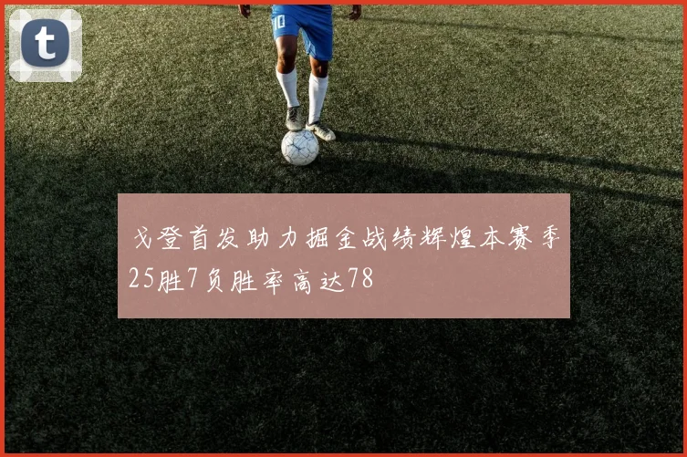 戈登首发助力掘金战绩辉煌本赛季25胜7负胜率高达78