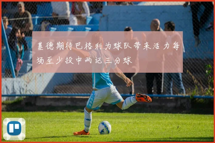 基德期待巴格利为球队带来活力每场至少投中两记三分球