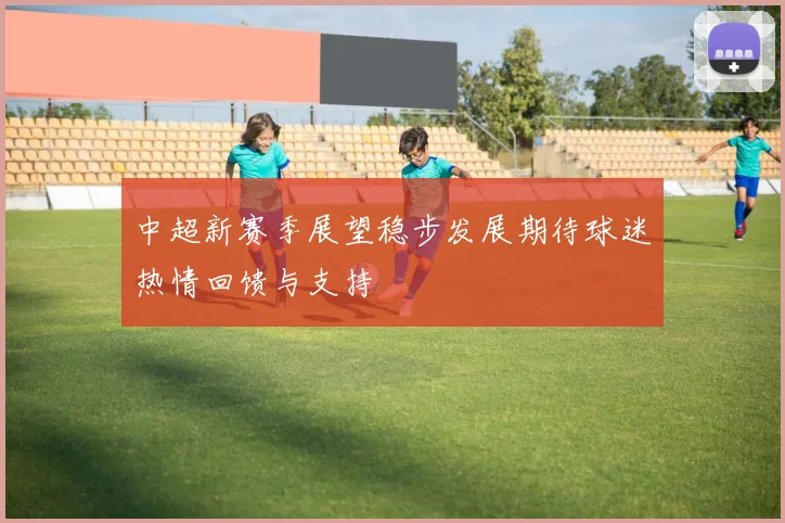 中超新赛季展望稳步发展期待球迷热情回馈与支持