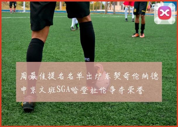 周最佳提名名单出炉东契奇伦纳德申京文班SGA哈登杜伦争夺荣誉