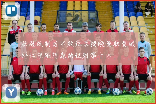欧冠改制后不败纪录揭晓曼联曼城拜仁领跑阿森纳位列第十六