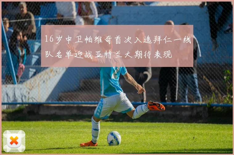 16岁中卫帕维奇首次入选拜仁一线队名单迎战亚特兰大期待表现