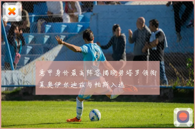 意甲身价最高阵容揭晓劳塔罗领衔莱奥伊尔迪兹与帕斯入选