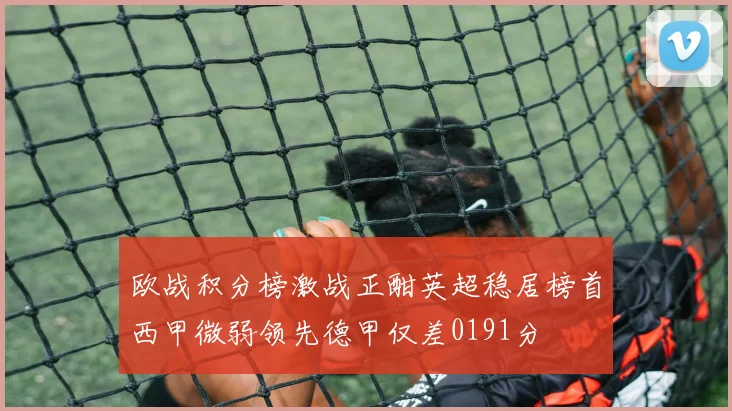 欧战积分榜激战正酣英超稳居榜首西甲微弱领先德甲仅差0191分