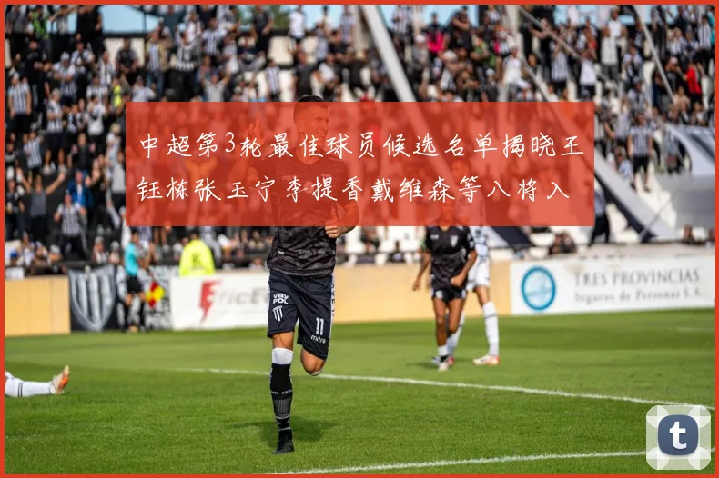 中超第3轮最佳球员候选名单揭晓王钰栋张玉宁李提香戴维森等八将入围