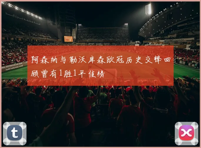 阿森纳与勒沃库森欧冠历史交锋回顾曾有1胜1平佳绩