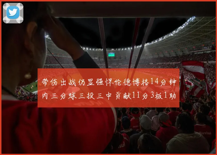带伤出战仍显强悍伦德博格14分钟内三分球三投三中贡献11分3板1助1断