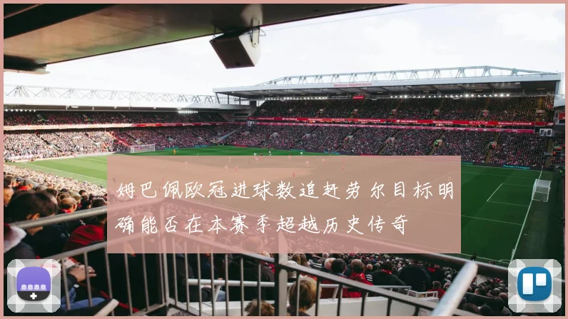 姆巴佩欧冠进球数追赶劳尔目标明确能否在本赛季超越历史传奇