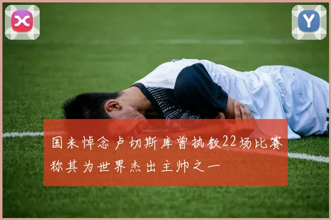 国米悼念卢切斯库曾执教22场比赛称其为世界杰出主帅之一
