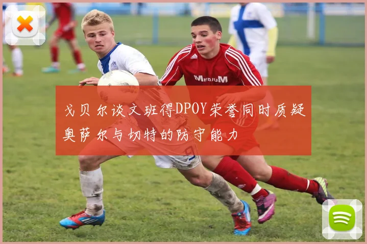 戈贝尔谈文班得DPOY荣誉同时质疑奥萨尔与切特的防守能力