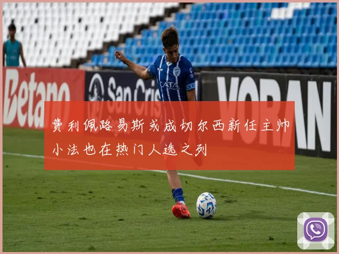 费利佩路易斯或成切尔西新任主帅小法也在热门人选之列