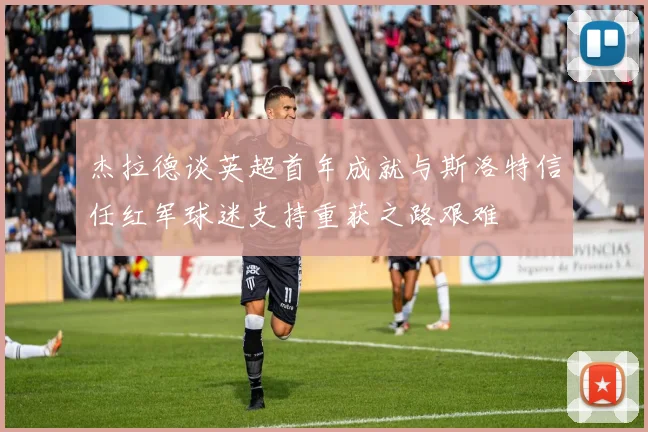 杰拉德谈英超首年成就与斯洛特信任红军球迷支持重获之路艰难
