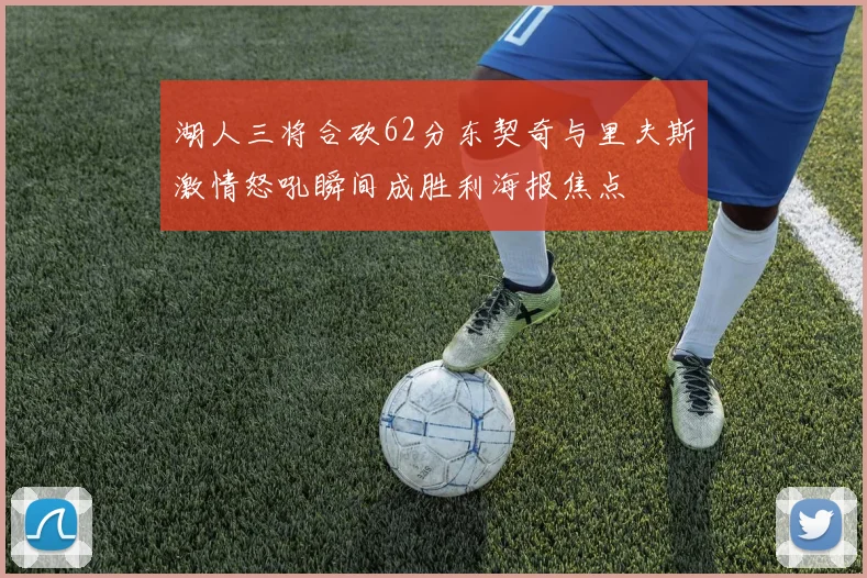 湖人三将合砍62分东契奇与里夫斯激情怒吼瞬间成胜利海报焦点