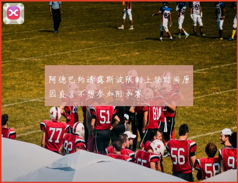 阿德巴约透露斯波限制上场时间原因直言不想参加附加赛
