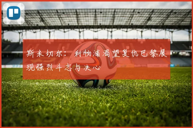 斯米切尔：利物浦渴望复仇巴黎展现强烈斗志与决心