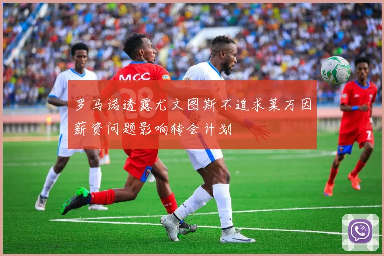 罗马诺透露尤文图斯不追求莱万因薪资问题影响转会计划