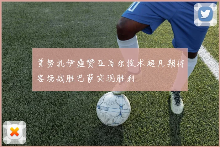 贾努扎伊盛赞亚马尔技术超凡期待客场战胜巴萨实现胜利