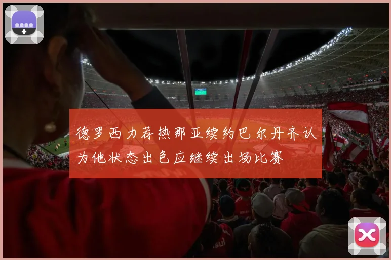 德罗西力荐热那亚续约巴尔丹齐认为他状态出色应继续出场比赛