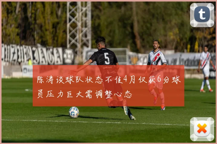陈涛谈球队状态不佳4月仅获6分球员压力巨大需调整心态