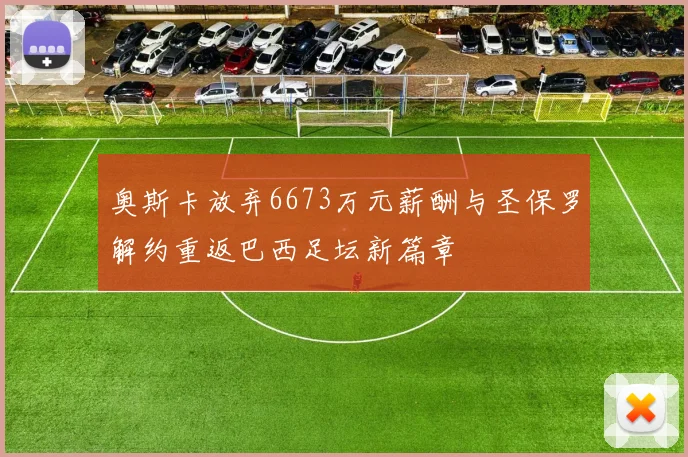奥斯卡放弃6673万元薪酬与圣保罗解约重返巴西足坛新篇章