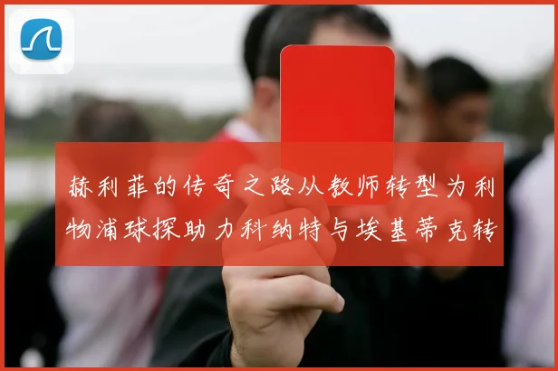 赫利菲的传奇之路从教师转型为利物浦球探助力科纳特与埃基蒂克转会